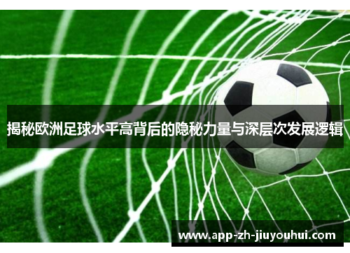 揭秘欧洲足球水平高背后的隐秘力量与深层次发展逻辑