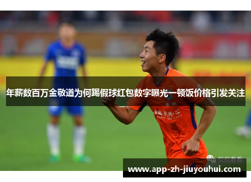 年薪数百万金敬道为何踢假球红包数字曝光一顿饭价格引发关注