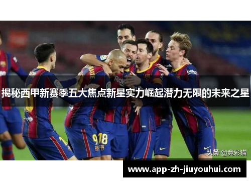 揭秘西甲新赛季五大焦点新星实力崛起潜力无限的未来之星