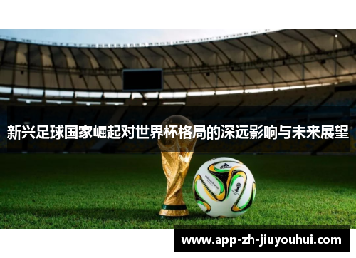 新兴足球国家崛起对世界杯格局的深远影响与未来展望
