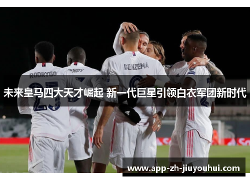 未来皇马四大天才崛起 新一代巨星引领白衣军团新时代