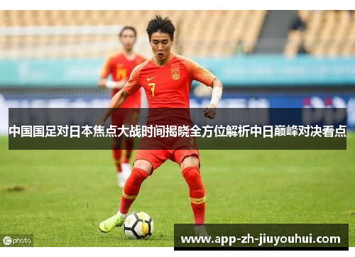 中国国足对日本焦点大战时间揭晓全方位解析中日巅峰对决看点 中国国足对日本焦点大战时间揭晓全方位解析中日巅峰对决看点