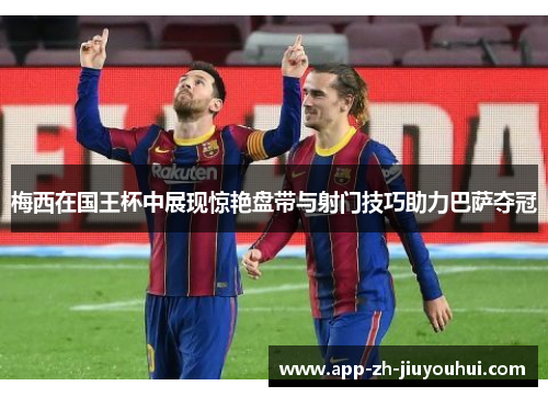 梅西在国王杯中展现惊艳盘带与射门技巧助力巴萨夺冠 梅西在国王杯中展现惊艳盘带与射门技巧助力巴萨夺冠