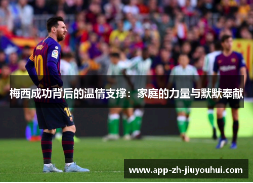梅西成功背后的温情支撑:家庭的力量与默默奉献 梅西成功背后的温情支撑:家庭的力量与默默奉献