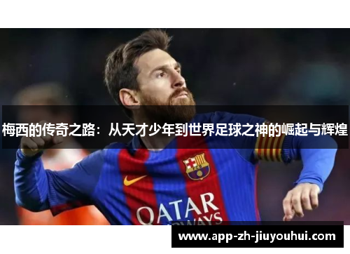 梅西的传奇之路:从天才少年到世界足球之神的崛起与辉煌 梅西的传奇之路:从天才少年到世界足球之神的崛起与辉煌