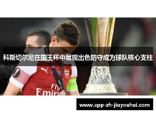 科斯切尔尼在国王杯中展现出色防守成为球队核心支柱 科斯切尔尼在国王杯中展现出色防守成为球队核心支柱