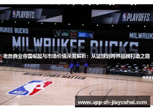 老詹商业帝国崛起与市场价值深度解析：从篮球到跨界品牌打造之路
