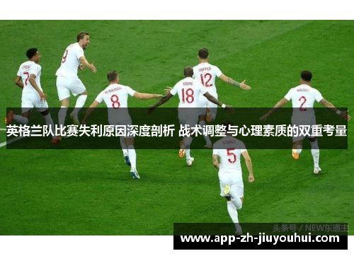英格兰队比赛失利原因深度剖析 战术调整与心理素质的双重考量