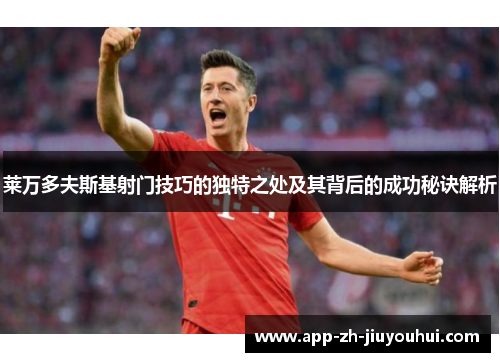 莱万多夫斯基射门技巧的独特之处及其背后的成功秘诀解析