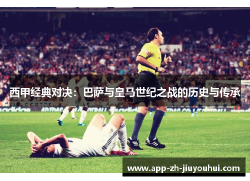 西甲经典对决：巴萨与皇马世纪之战的历史与传承