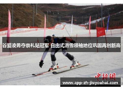 谷爱凌勇夺崇礼站冠军 自由式滑雪领袖地位巩固再创新高