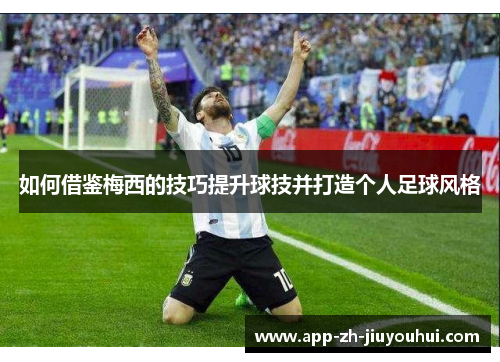 如何借鉴梅西的技巧提升球技并打造个人足球风格 如何借鉴梅西的技巧提升球技并打造个人足球风格