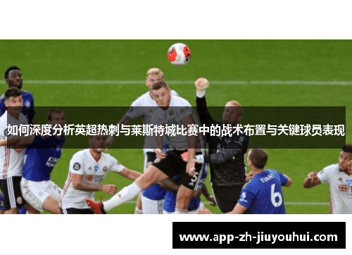 如何深度分析英超热刺与莱斯特城比赛中的战术布置与关键球员表现