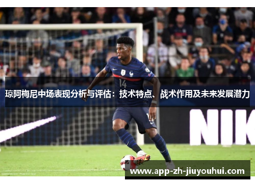 琼阿梅尼中场表现分析与评估：技术特点、战术作用及未来发展潜力