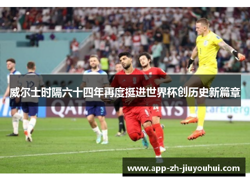 威尔士时隔六十四年再度挺进世界杯创历史新篇章 威尔士时隔六十四年再度挺进世界杯创历史新篇章