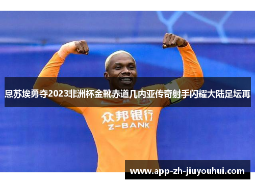 恩苏埃勇夺2023非洲杯金靴赤道几内亚传奇射手闪耀大陆足坛再 恩苏埃勇夺2023非洲杯金靴赤道几内亚传奇射手闪耀大陆足坛再