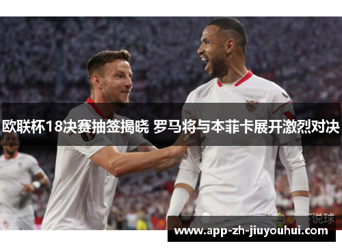 欧联杯18决赛抽签揭晓 罗马将与本菲卡展开激烈对决 欧联杯18决赛抽签揭晓 罗马将与本菲卡展开激烈对决