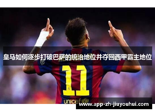 皇马如何逐步打破巴萨的统治地位并夺回西甲霸主地位