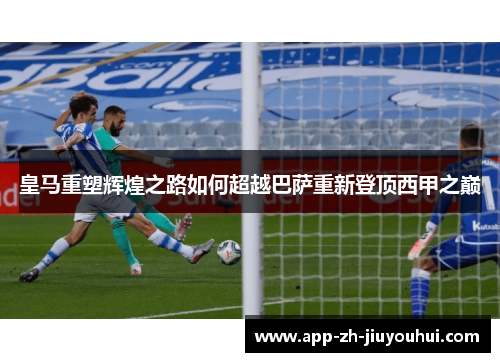 皇马重塑辉煌之路如何超越巴萨重新登顶西甲之巅