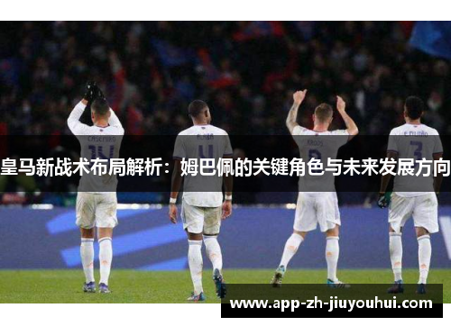 皇马新战术布局解析：姆巴佩的关键角色与未来发展方向