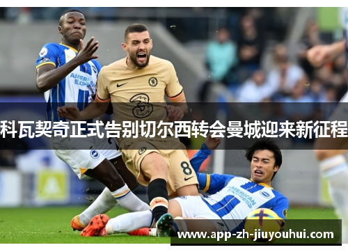 科瓦契奇正式告别切尔西转会曼城迎来新征程