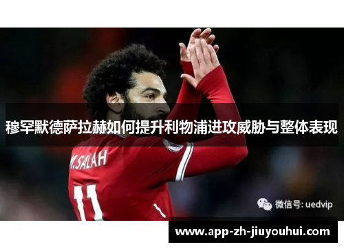 穆罕默德萨拉赫如何提升利物浦进攻威胁与整体表现 穆罕默德萨拉赫如何提升利物浦进攻威胁与整体表现