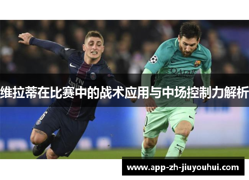 维拉蒂在比赛中的战术应用与中场控制力解析