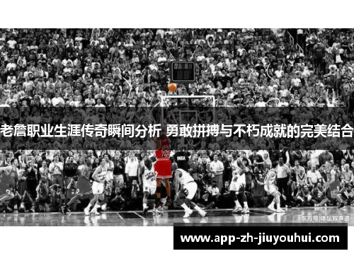 老詹职业生涯传奇瞬间分析 勇敢拼搏与不朽成就的完美结合