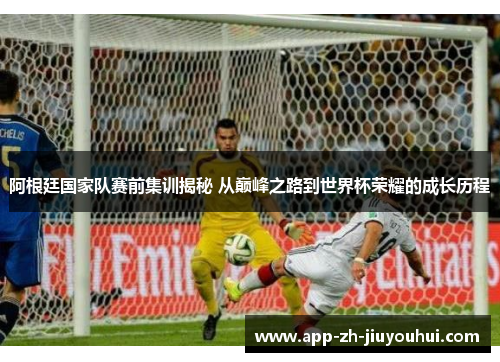 阿根廷国家队赛前集训揭秘 从巅峰之路到世界杯荣耀的成长历程