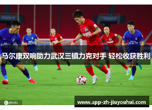 马尔康双响助力武汉三镇力克对手 轻松收获胜利