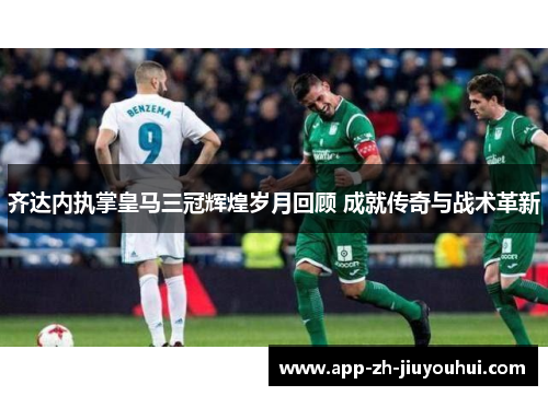 齐达内执掌皇马三冠辉煌岁月回顾 成就传奇与战术革新