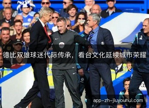 德比双雄球迷代际传承,看台文化延续城市荣耀 德比双雄球迷代际传承,看台文化延续城市荣耀